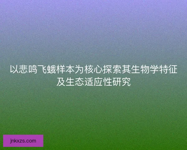 以悲鸣飞蛾样本为核心探索其生物学特征及生态适应性研究