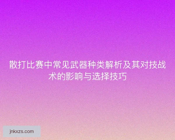 散打比赛中常见武器种类解析及其对技战术的影响与选择技巧