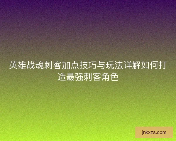 英雄战魂刺客加点技巧与玩法详解如何打造最强刺客角色