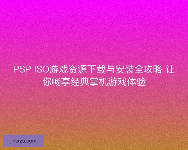 PSP ISO游戏资源下载与安装全攻略 让你畅享经典掌机游戏体验