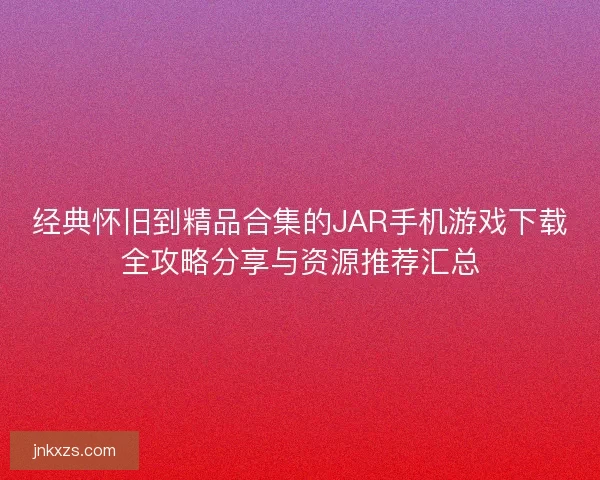 经典怀旧到精品合集的JAR手机游戏下载全攻略分享与资源推荐汇总