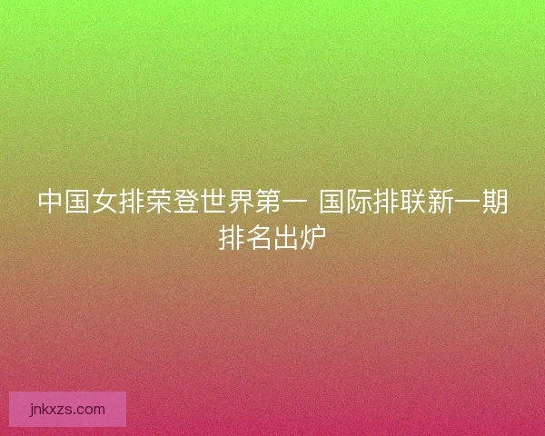 中国女排荣登世界第一 国际排联新一期排名出炉