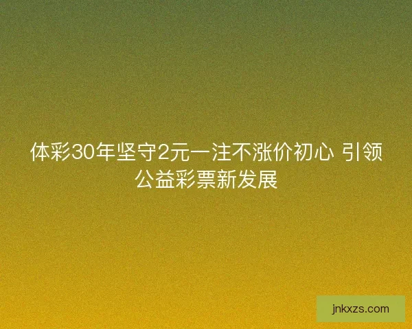 体彩30年坚守2元一注不涨价初心 引领公益彩票新发展