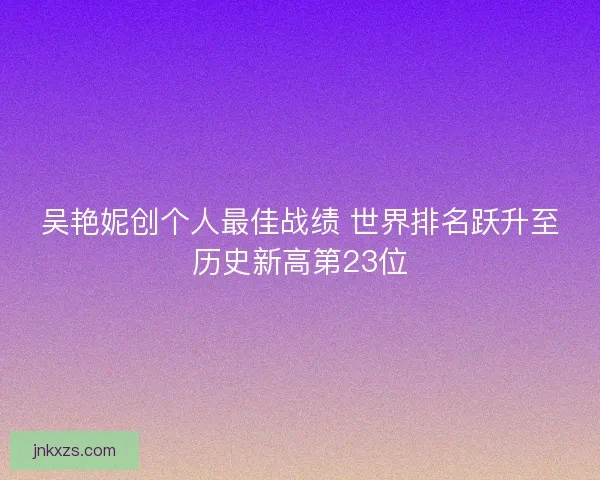 吴艳妮创个人最佳战绩 世界排名跃升至历史新高第23位