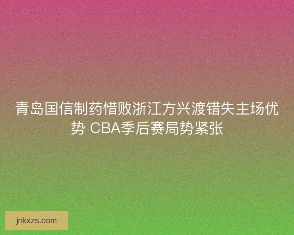 青岛国信制药惜败浙江方兴渡错失主场优势 CBA季后赛局势紧张