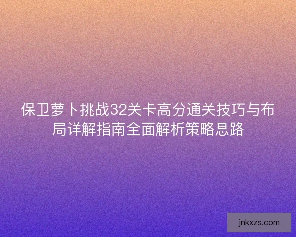 保卫萝卜挑战32关卡高分通关技巧与布局详解指南全面解析策略思路