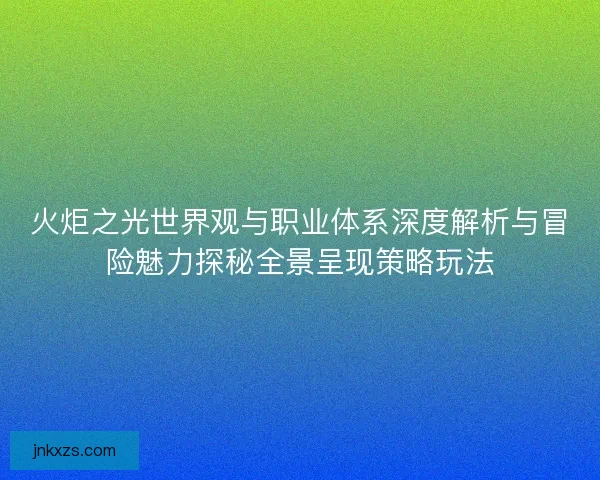 火炬之光世界观与职业体系深度解析与冒险魅力探秘全景呈现策略玩法