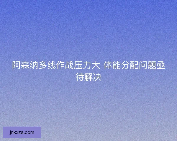 阿森纳多线作战压力大 体能分配问题亟待解决