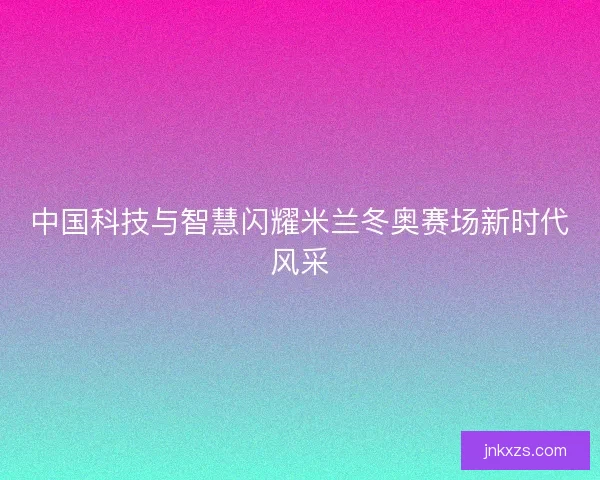 中国科技与智慧闪耀米兰冬奥赛场新时代风采