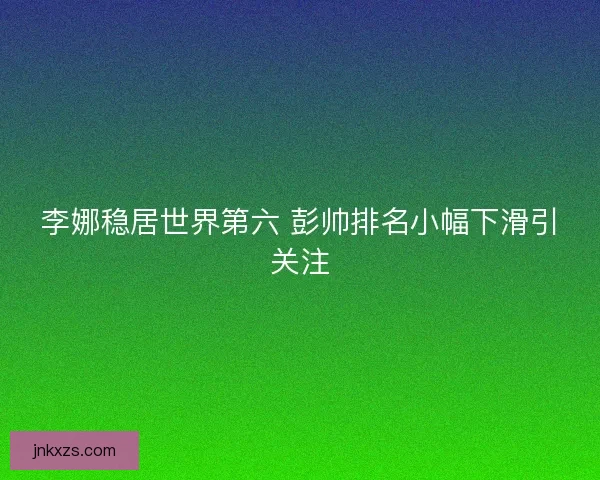 李娜稳居世界第六 彭帅排名小幅下滑引关注