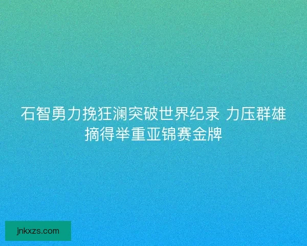 石智勇力挽狂澜突破世界纪录 力压群雄摘得举重亚锦赛金牌