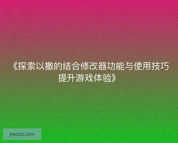 《探索以撒的结合修改器功能与使用技巧提升游戏体验》