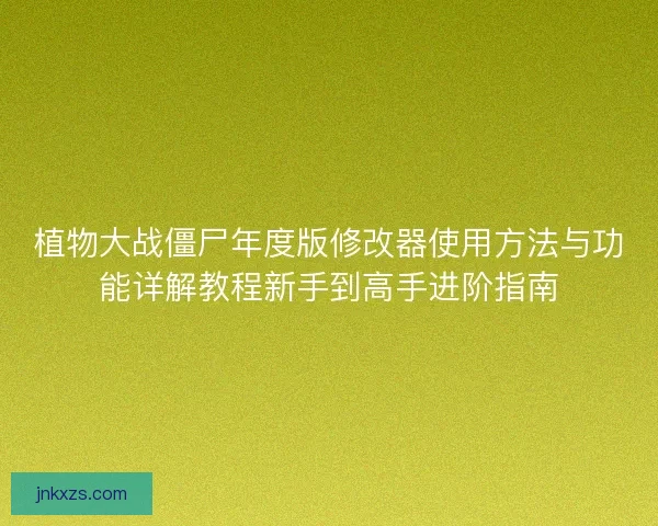 植物大战僵尸年度版修改器使用方法与功能详解教程新手到高手进阶指南